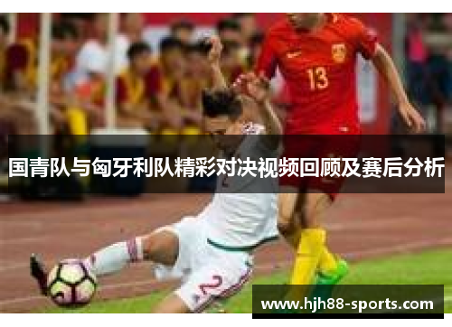 国青队与匈牙利队精彩对决视频回顾及赛后分析